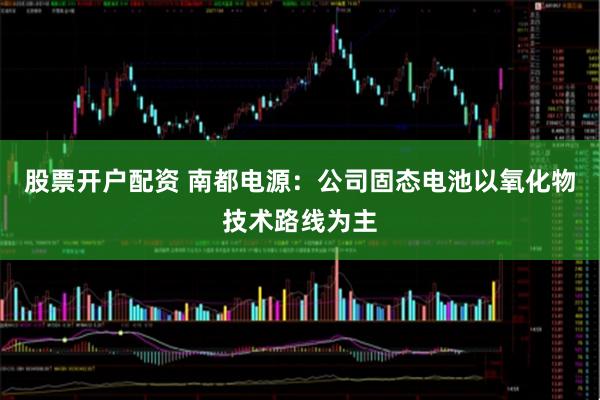 股票开户配资 南都电源：公司固态电池以氧化物技术路线为主