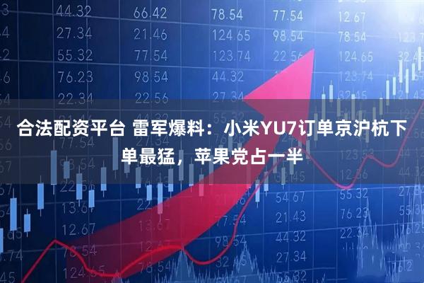 合法配资平台 雷军爆料：小米YU7订单京沪杭下单最猛，苹果党占一半