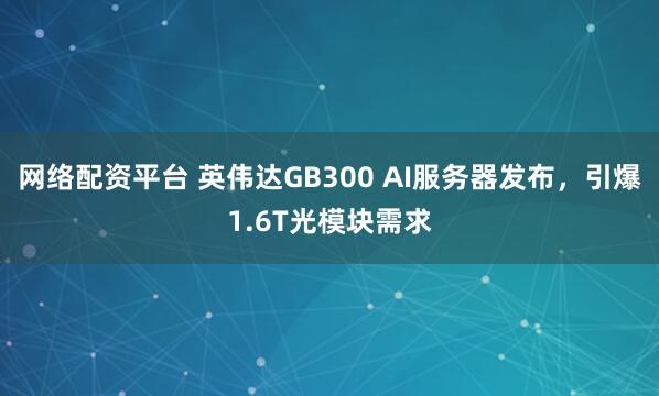 网络配资平台 英伟达GB300 AI服务器发布，引爆1.6T光模块需求