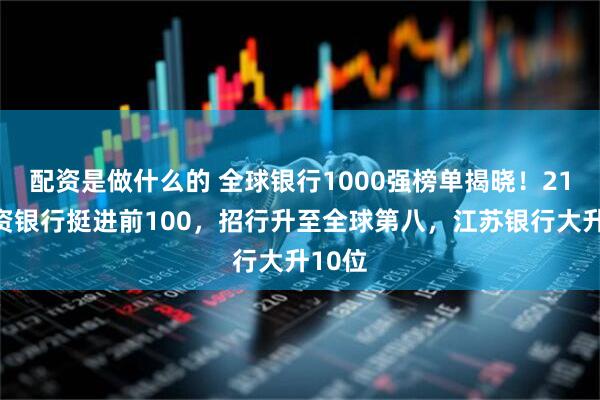 配资是做什么的 全球银行1000强榜单揭晓！21家中资银行挺进前100，招行升至全球第八，江苏银行大升10位