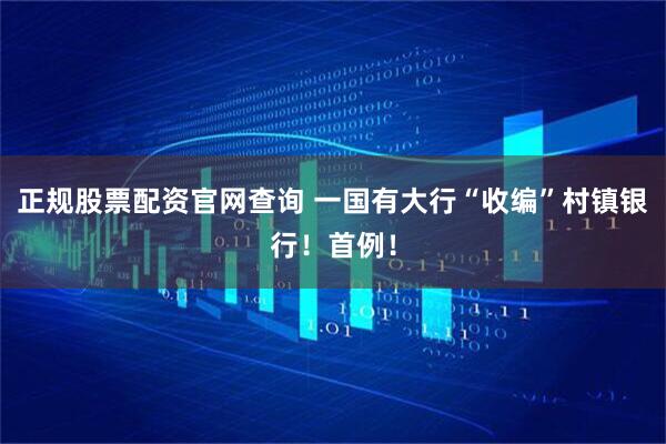 正规股票配资官网查询 一国有大行“收编”村镇银行！首例！