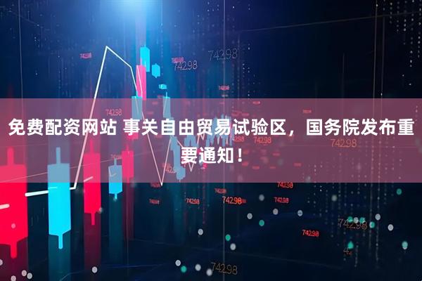 免费配资网站 事关自由贸易试验区，国务院发布重要通知！