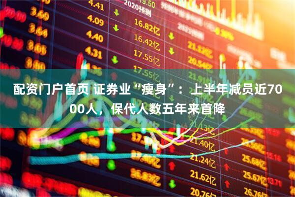 配资门户首页 证券业“瘦身”：上半年减员近7000人，保代人数五年来首降