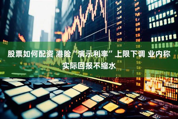 股票如何配资 港险“演示利率”上限下调 业内称实际回报不缩水