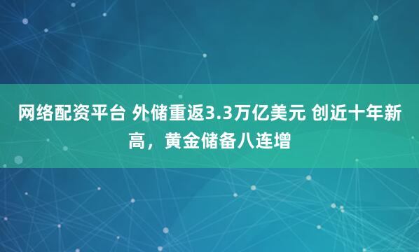 网络配资平台 外储重返3.3万亿美元 创近十年新高，黄金储备八连增