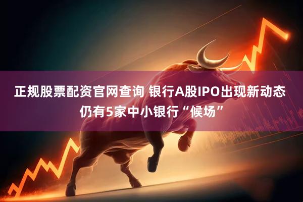 正规股票配资官网查询 银行A股IPO出现新动态 仍有5家中小银行“候场”