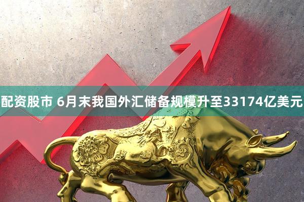 配资股市 6月末我国外汇储备规模升至33174亿美元