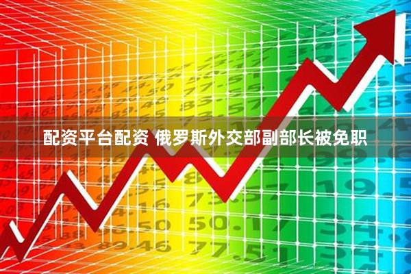 配资平台配资 俄罗斯外交部副部长被免职