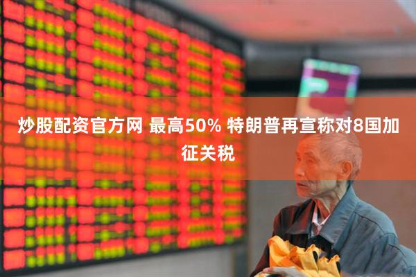 炒股配资官方网 最高50% 特朗普再宣称对8国加征关税