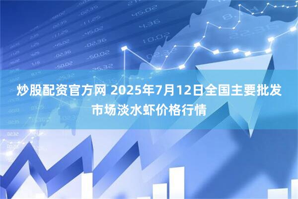 炒股配资官方网 2025年7月12日全国主要批发市场淡水虾价格行情