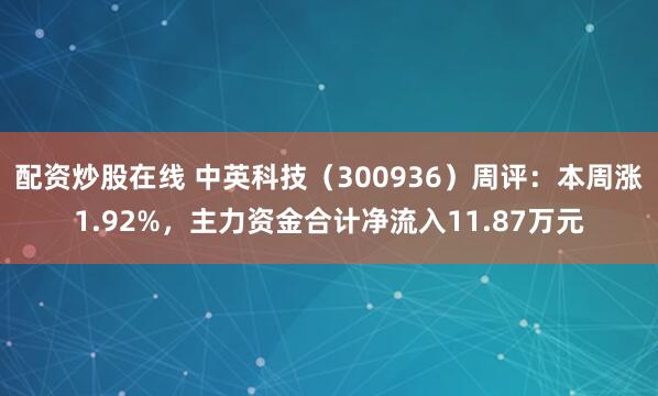 配资炒股在线 中英科技（300936）周评：本周涨1.92%，主力资金合计净流入11.87万元