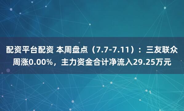 配资平台配资 本周盘点（7.7-7.11）：三友联众周涨0.00%，主力资金合计净流入29.25万元