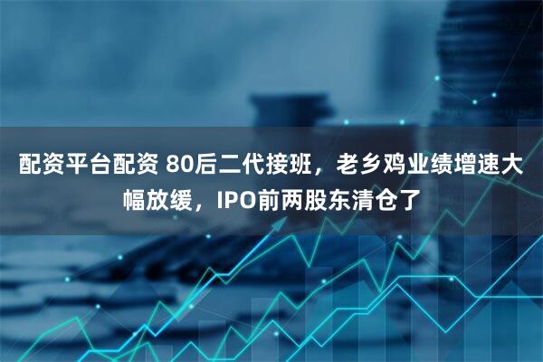 配资平台配资 80后二代接班，老乡鸡业绩增速大幅放缓，IPO前两股东清仓了