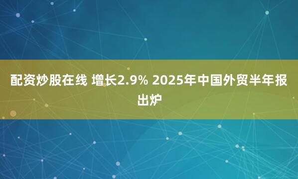 配资炒股在线 增长2.9% 2025年中国外贸半年报出炉