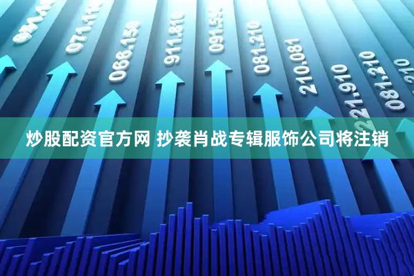 炒股配资官方网 抄袭肖战专辑服饰公司将注销