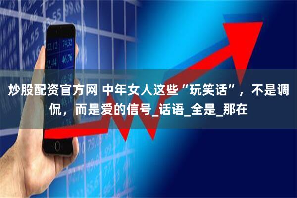 炒股配资官方网 中年女人这些“玩笑话”，不是调侃，而是爱的信号_话语_全是_那在