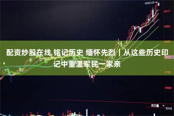 配资炒股在线 铭记历史 缅怀先烈｜从这些历史印记中重温军民一家亲
