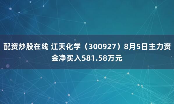 配资炒股在线 江天化学（300927）8月5日主力资金净买入581.58万元