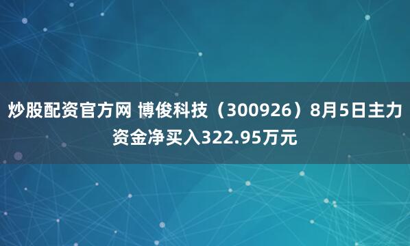炒股配资官方网 博俊科技（300926）8月5日主力资金净买入322.95万元