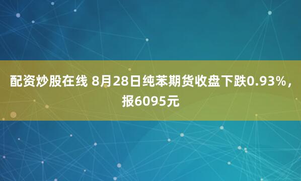 配资炒股在线 8月28日纯苯期货收盘下跌0.93%，报6095元