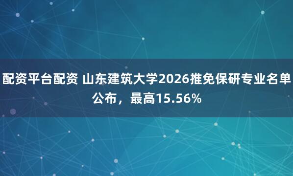 配资平台配资 山东建筑大学2026推免保研专业名单公布，最高15.56%