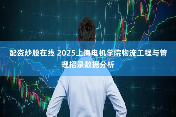 配资炒股在线 2025上海电机学院物流工程与管理招录数据分析
