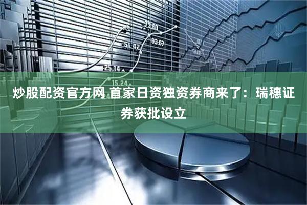 炒股配资官方网 首家日资独资券商来了：瑞穗证券获批设立