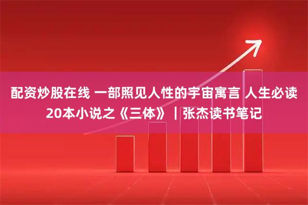 配资炒股在线 一部照见人性的宇宙寓言 人生必读20本小说之《三体》｜张杰读书笔记