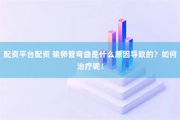 配资平台配资 输卵管弯曲是什么原因导致的?如何治疗呢!