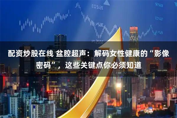 配资炒股在线 盆腔超声：解码女性健康的“影像密码”，这些关键点你必须知道