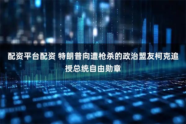 配资平台配资 特朗普向遭枪杀的政治盟友柯克追授总统自由勋章