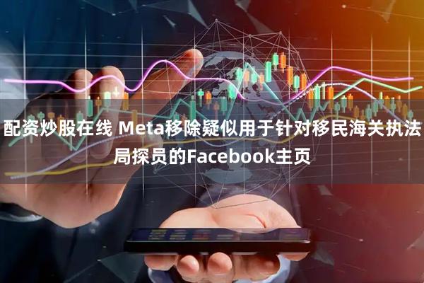 配资炒股在线 Meta移除疑似用于针对移民海关执法局探员的Facebook主页