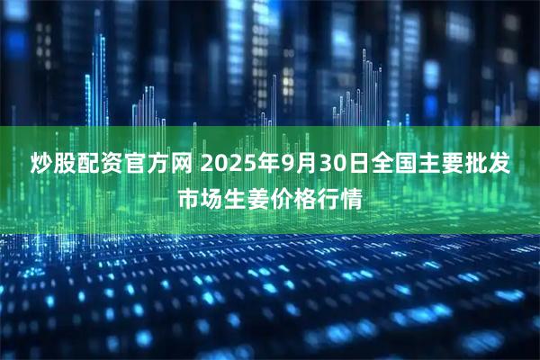 炒股配资官方网 2025年9月30日全国主要批发市场生姜价格行情