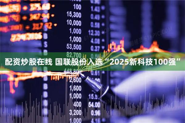 配资炒股在线 国联股份入选“2025新科技100强”