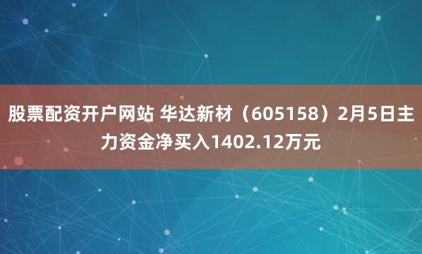 股票配资开户网站 华达新材（605158）2月5日主力资金净买入1402.12万元