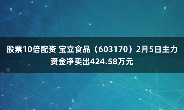 股票10倍配资 宝立食品(603170)2月5日主力资金净卖出424.58万元