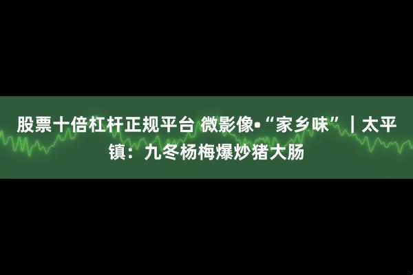 股票十倍杠杆正规平台 微影像•“家乡味”|太平镇:九冬杨梅爆炒猪大肠