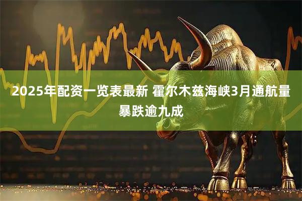 2025年配资一览表最新 霍尔木兹海峡3月通航量暴跌逾九成