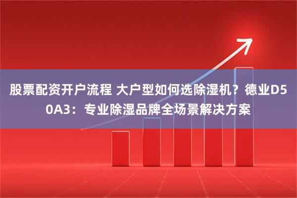 股票配资开户流程 大户型如何选除湿机？德业D50A3：专业除湿品牌全场景解决方案
