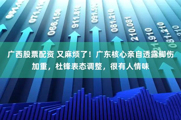 广西股票配资 又麻烦了！广东核心亲自透露脚伤加重，杜锋表态调整，很有人情味