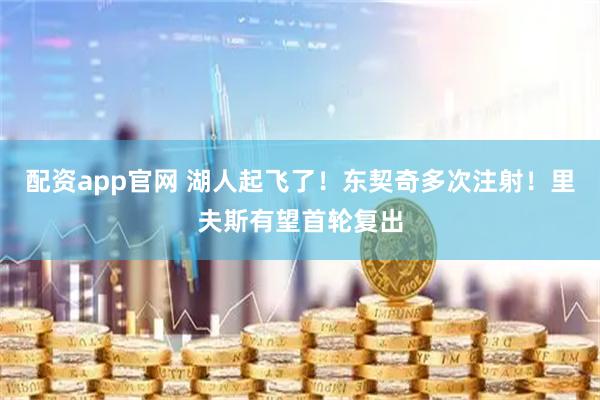 配资app官网 湖人起飞了！东契奇多次注射！里夫斯有望首轮复出