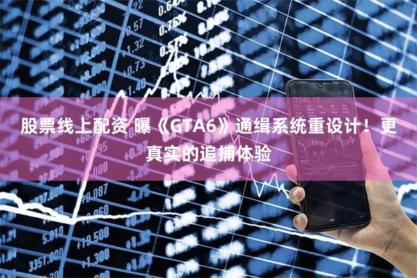 股票线上配资 曝《GTA6》通缉系统重设计！更真实的追捕体验