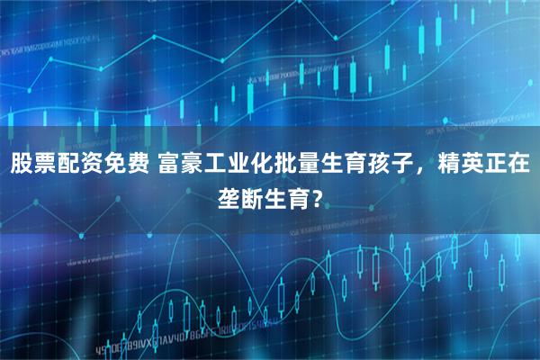 股票配资免费 富豪工业化批量生育孩子，精英正在垄断生育？