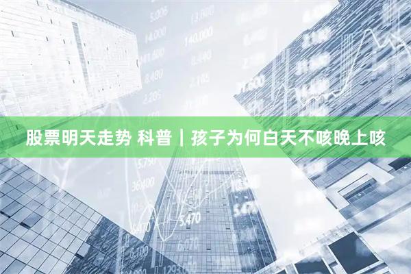 股票明天走势 科普｜孩子为何白天不咳晚上咳