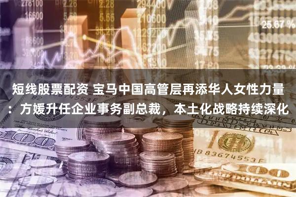 短线股票配资 宝马中国高管层再添华人女性力量：方媛升任企业事务副总裁，本土化战略持续深化