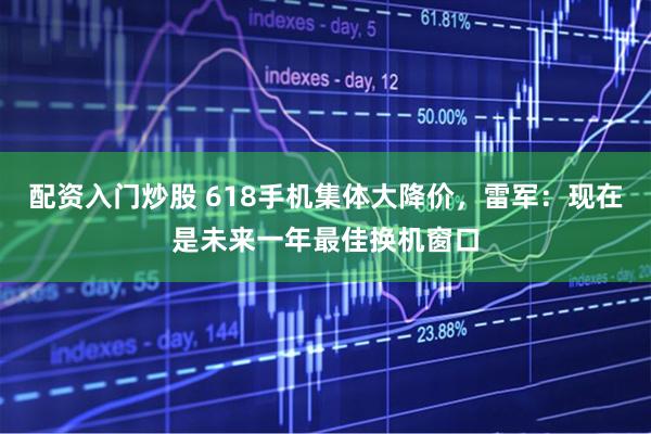 配资入门炒股 618手机集体大降价，雷军：现在是未来一年最佳换机窗口
