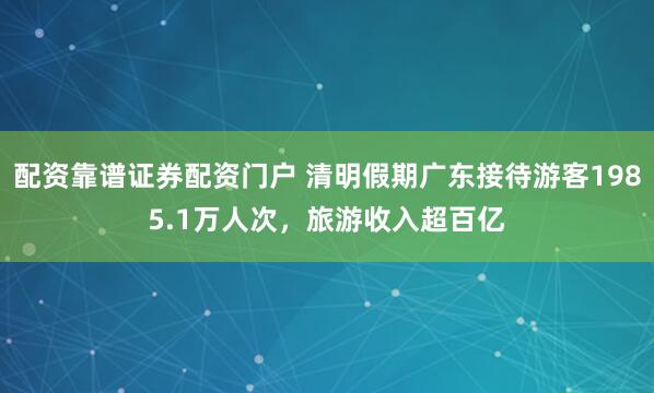 配资靠谱证券配资门户 清明假期广东接待游客1985.1万人次，旅游收入超百亿