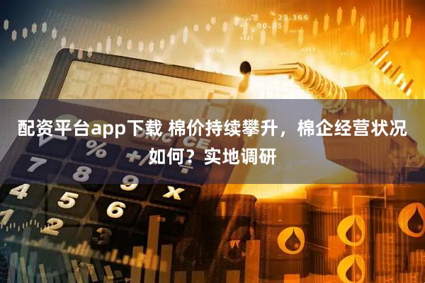 配资平台app下载 棉价持续攀升,棉企经营状况如何?实地调研