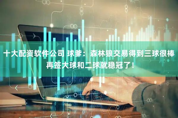 十大配资软件公司 球爹：森林狼交易得到三球很棒 再签大球和二球就稳冠了！