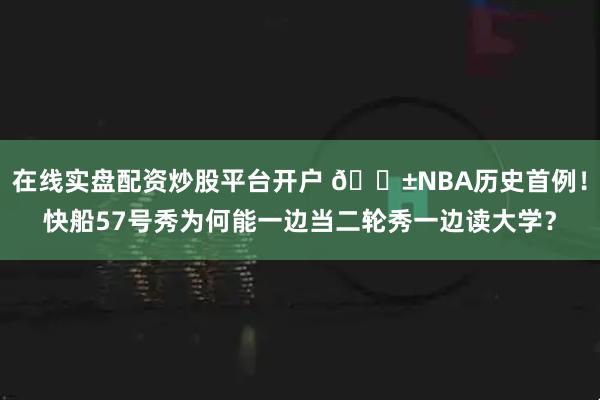 在线实盘配资炒股平台开户 😱NBA历史首例！快船57号秀为何能一边当二轮秀一边读大学？